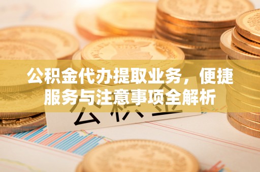 五指山公积金代办提取业务，便捷服务与注意事项全解析