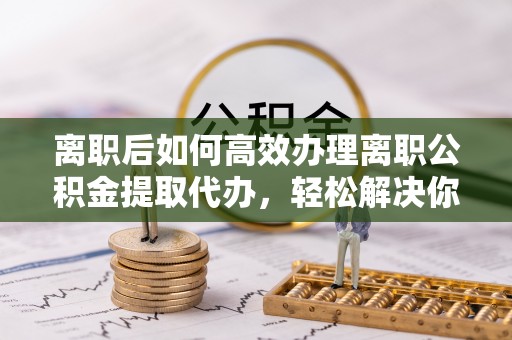 五指山离职后如何高效办理离职公积金提取代办，轻松解决你的后顾之忧