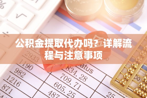 五指山公积金提取代办吗？详解流程与注意事项