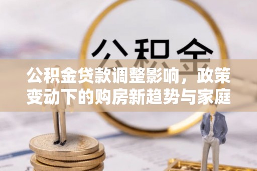 五指山公积金贷款调整影响，政策变动下的购房新趋势与家庭财务规划