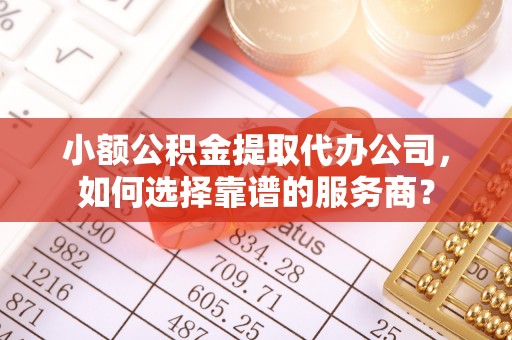 五指山小额公积金提取代办公司，如何选择靠谱的服务商？