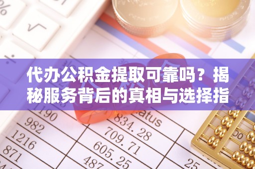 五指山代办公积金提取可靠吗？揭秘服务背后的真相与选择指南