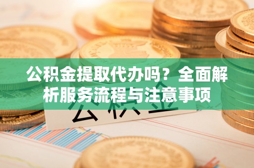 五指山公积金提取代办吗？全面解析服务流程与注意事项