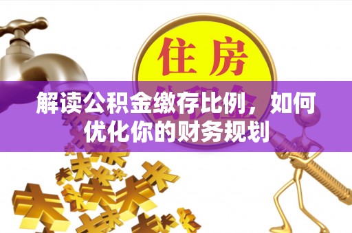 五指山解读公积金缴存比例，如何优化你的财务规划