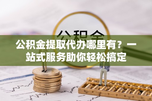 五指山公积金提取代办哪里有？一站式服务助你轻松搞定