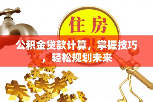 五指山公积金贷款计算，掌握技巧，轻松规划未来