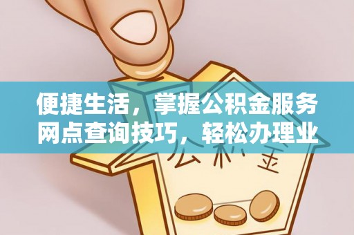 五指山便捷生活，掌握公积金服务网点查询技巧，轻松办理业务