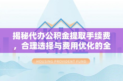 五指山揭秘代办公积金提取手续费，合理选择与费用优化的全面解析