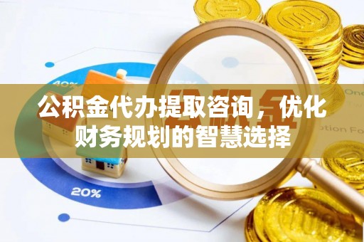 五指山公积金代办提取咨询，优化财务规划的智慧选择