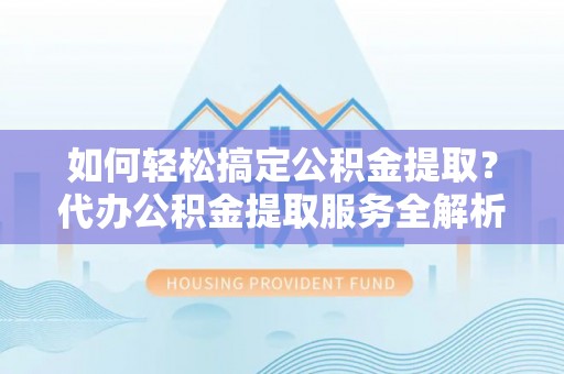 五指山如何轻松搞定公积金提取？代办公积金提取服务全解析