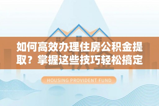 五指山如何高效办理住房公积金提取？掌握这些技巧轻松搞定