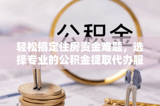 五指山轻松搞定住房资金难题，选择专业的公积金提取代办服务
