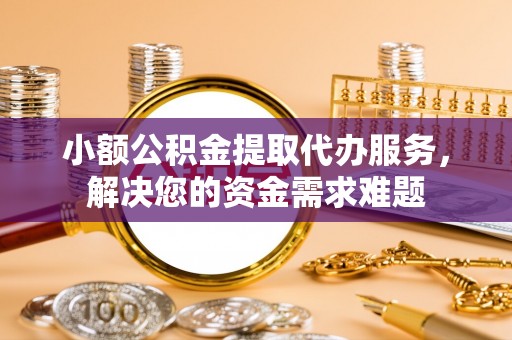 五指山小额公积金提取代办服务，解决您的资金需求难题