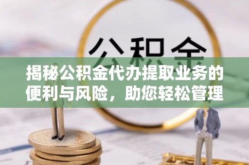 五指山揭秘公积金代办提取业务的便利与风险，助您轻松管理个人资金