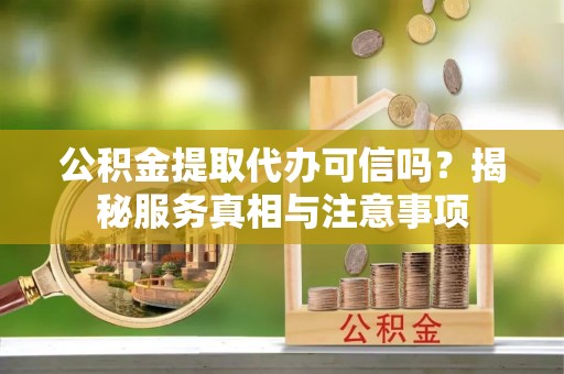 五指山公积金提取代办可信吗？揭秘服务真相与注意事项