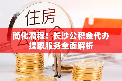五指山简化流程！长沙公积金代办提取服务全面解析