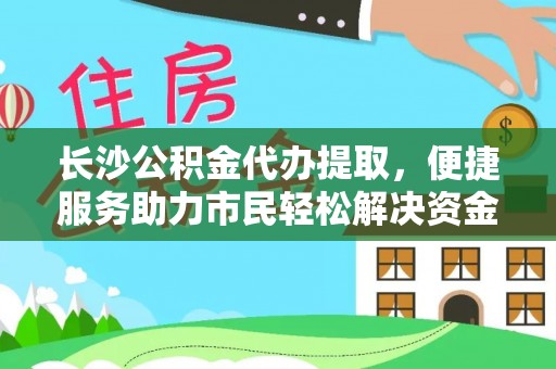 五指山长沙公积金代办提取，便捷服务助力市民轻松解决资金需求