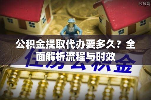五指山公积金提取代办要多久？全面解析流程与时效