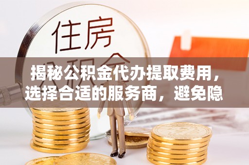 五指山揭秘公积金代办提取费用，选择合适的服务商，避免隐性收费