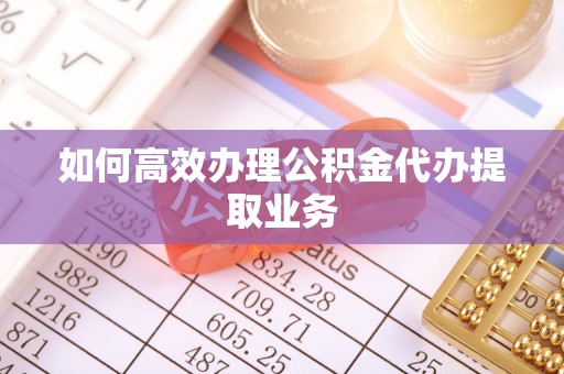 五指山如何高效办理公积金代办提取业务