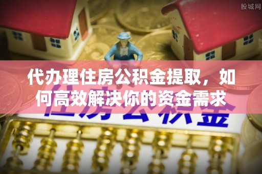 五指山代办理住房公积金提取，如何高效解决你的资金需求