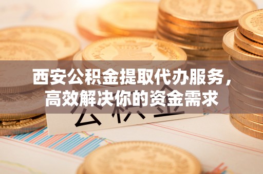 五指山西安公积金提取代办服务，高效解决你的资金需求