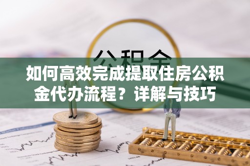 五指山如何高效完成提取住房公积金代办流程？详解与技巧