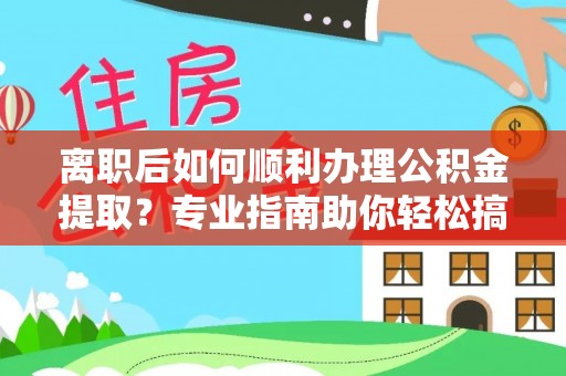 五指山离职后如何顺利办理公积金提取？专业指南助你轻松搞定