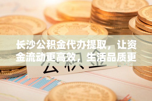 五指山长沙公积金代办提取，让资金流动更高效，生活品质更优越