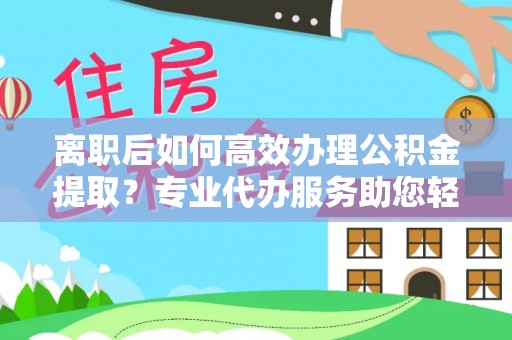 五指山离职后如何高效办理公积金提取？专业代办服务助您轻松搞定