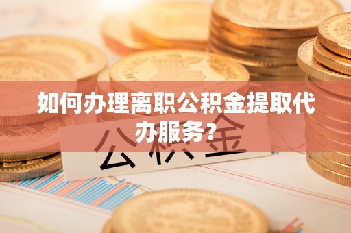 五指山如何办理离职公积金提取代办服务？