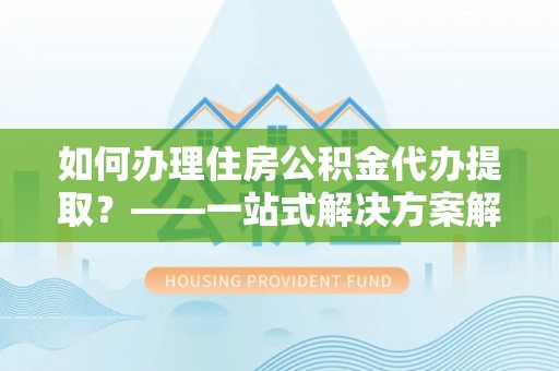五指山如何办理住房公积金代办提取？——一站式解决方案解析