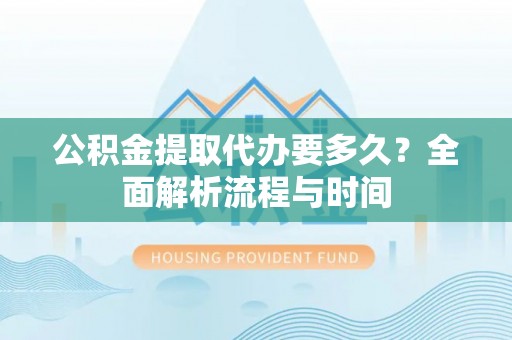 五指山公积金提取代办要多久？全面解析流程与时间