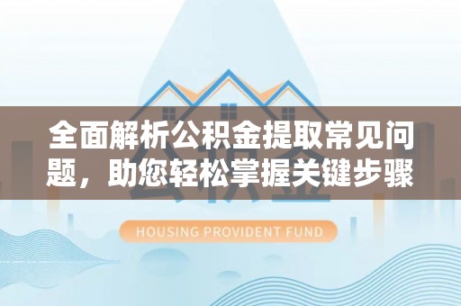 五指山全面解析公积金提取常见问题，助您轻松掌握关键步骤与技巧