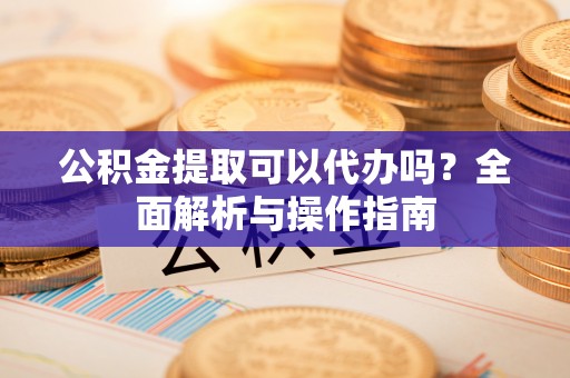 五指山公积金提取可以代办吗？全面解析与操作指南