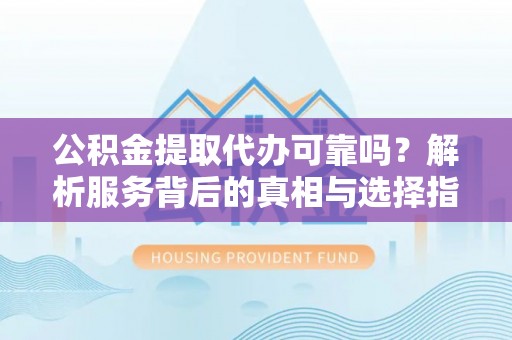五指山公积金提取代办可靠吗？解析服务背后的真相与选择指南