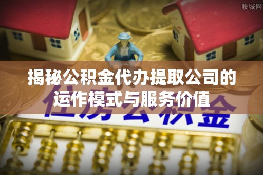 五指山揭秘公积金代办提取公司的运作模式与服务价值