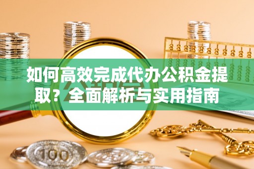 五指山如何高效完成代办公积金提取？全面解析与实用指南