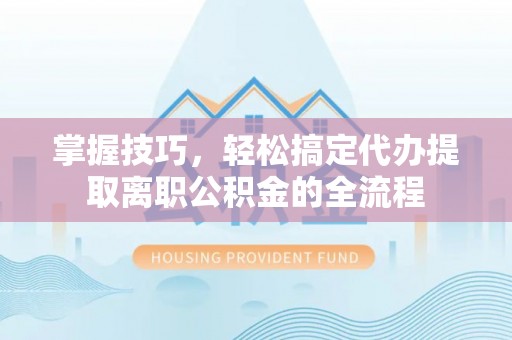 五指山掌握技巧，轻松搞定代办提取离职公积金的全流程