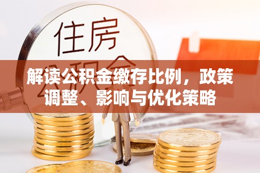 五指山解读公积金缴存比例，政策调整、影响与优化策略