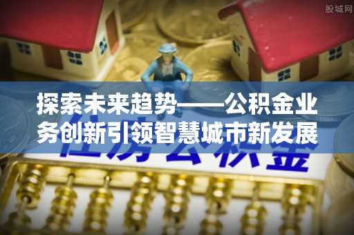 五指山探索未来趋势——公积金业务创新引领智慧城市新发展