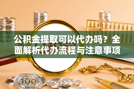 五指山公积金提取可以代办吗？全面解析代办流程与注意事项